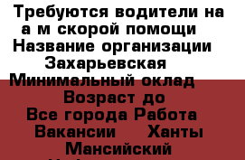 Требуются водители на а/м скорой помощи. › Название организации ­ Захарьевская 8 › Минимальный оклад ­ 60 000 › Возраст до ­ 60 - Все города Работа » Вакансии   . Ханты-Мансийский,Нефтеюганск г.